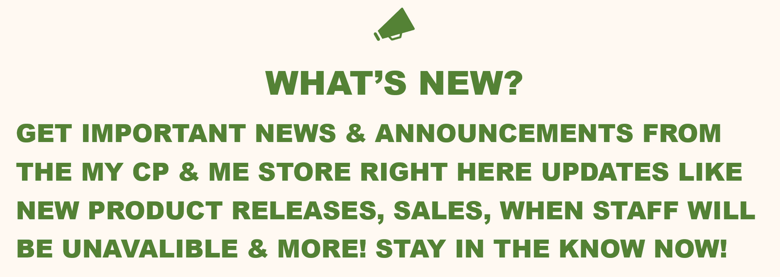 Announcement icon then text that reads What’s new? Get important news and announcements from the my cp and me store right here updates like new product releases, sales, when staff will be unavailable and more! Stay in the know now!